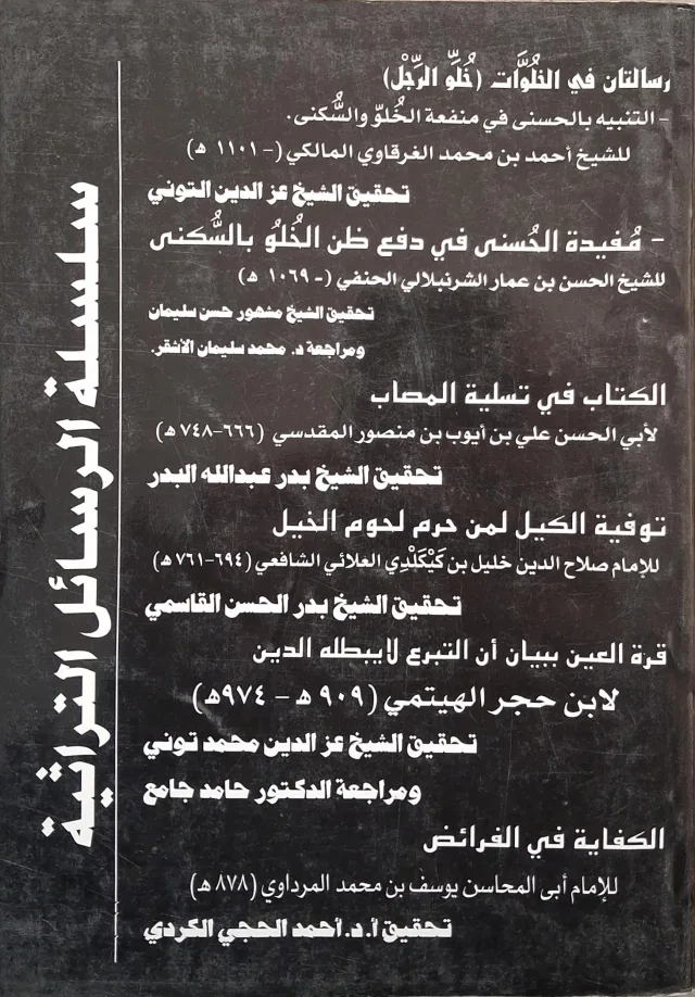 غلاف كتاب سلسلة الرسائل التراثية (قائمة بإصدارات السلسلة) رسالتان في الخلوات (خلو الرجل): التنبيه بالحسنى في منفعة الخلو والسكنى؛ مفيدة الحسنى في دفع ظن الخلو بالسكنى. الكتاب في تسلية المصاب. توفية الكيل لمن حرم لحوم الخيل. قرة العين ببيان أن التبرع لا يبطله الدين. الكفاية في الفرائض